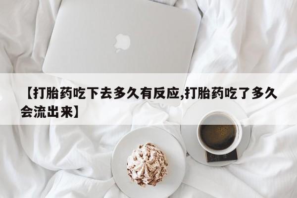 网上米索前列醇在线购买，【打胎药吃下去多久有反应,打胎药吃了多久会流出来】