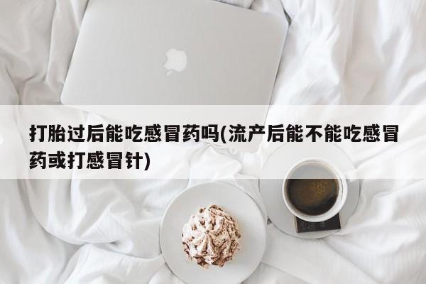 网上米索前列醇在线购买，打胎过后能吃感冒药吗(流产后能不能吃感冒药或打感冒针)