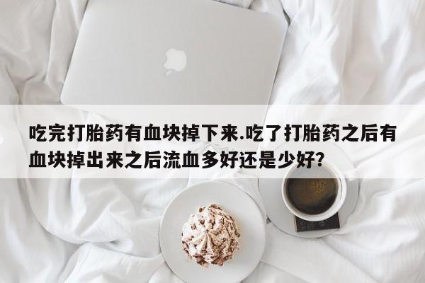 网上米索前列醇在线购买，吃完打胎药有血块掉下来.吃了打胎药之后有血块掉出来之后流血多好还是少好？