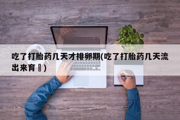 网上米索前列醇在线购买，吃了打胎药几天才排卵期(吃了打胎药几天流出来育蘘)