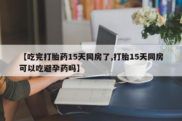 网上米索前列醇在线购买，【吃完打胎药15天同房了,打胎15天同房可以吃避孕药吗】