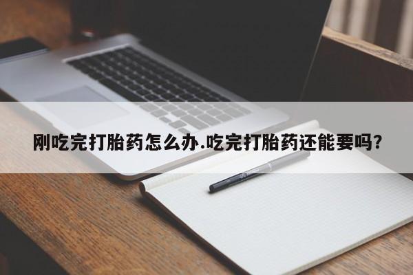 网上米索前列醇在线购买，刚吃完打胎药怎么办.吃完打胎药还能要吗？
