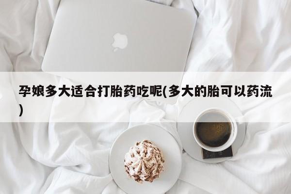 网上米索前列醇在线购买，孕娘多大适合打胎药吃呢(多大的胎可以药流)