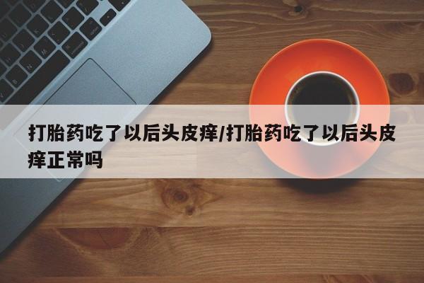 网上米索前列醇在线购买，打胎药吃了以后头皮痒/打胎药吃了以后头皮痒正常吗