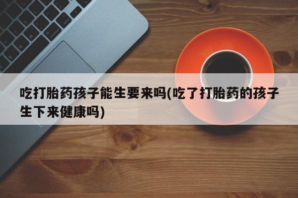 网上米索前列醇在线购买，吃打胎药孩子能生要来吗(吃了打胎药的孩子生下来健康吗)