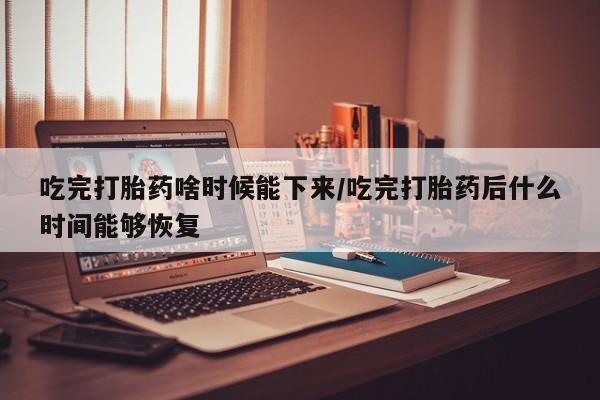 网上米索前列醇在线购买，吃完打胎药啥时候能下来/吃完打胎药后什么时间能够恢复