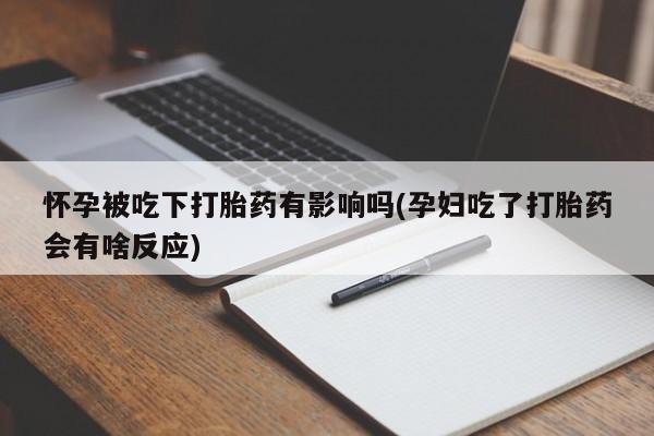 网上米索前列醇在线购买，怀孕被吃下打胎药有影响吗(孕妇吃了打胎药会有啥反应)