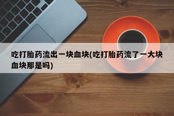 网上米索前列醇在线购买，吃打胎药流出一块血块(吃打胎药流了一大块血块那是吗)