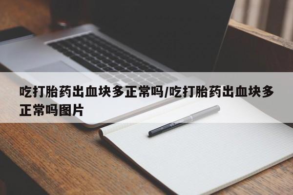 网上米索前列醇在线购买，吃打胎药出血块多正常吗/吃打胎药出血块多正常吗图片