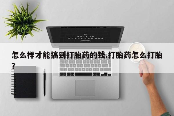 网上米索前列醇在线购买，怎么样才能搞到打胎药的钱.打胎药怎么打胎？