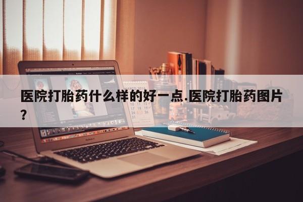 网上米索前列醇在线购买，医院打胎药什么样的好一点.医院打胎药图片？