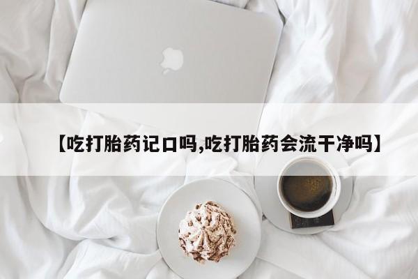 网上米索前列醇在线购买，【吃打胎药记口吗,吃打胎药会流干净吗】