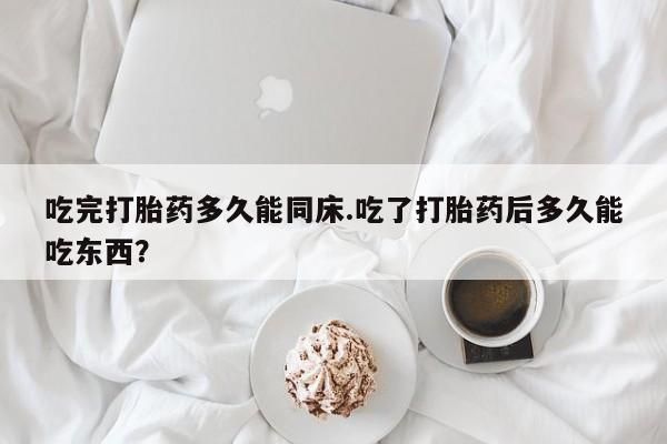 网上米索前列醇在线购买，吃完打胎药多久能同床.吃了打胎药后多久能吃东西？