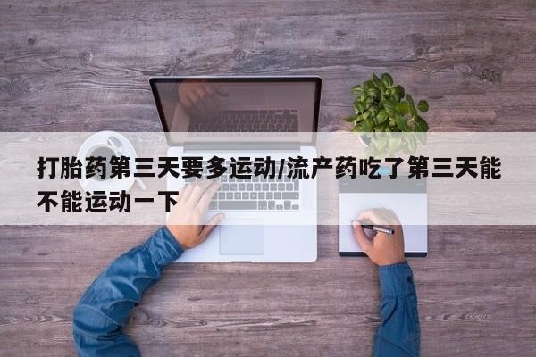 网上米索前列醇在线购买，打胎药第三天要多运动/流产药吃了第三天能不能运动一下