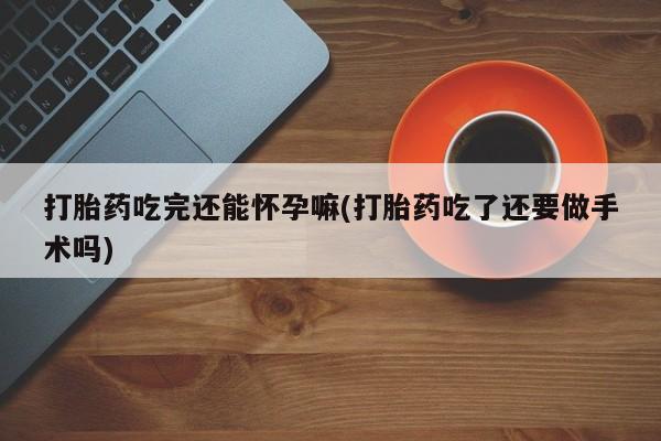 网上米索前列醇在线购买,打胎药吃完还能怀孕嘛(打胎药吃了还要做手术吗)