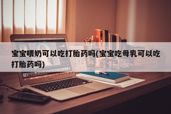 网上米索前列醇在线购买，宝宝喂奶可以吃打胎药吗(宝宝吃母乳可以吃打胎药吗)