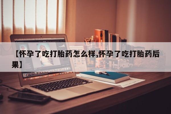 网上米索前列醇在线购买，【怀孕了吃打胎药怎么样,怀孕了吃打胎药后果】