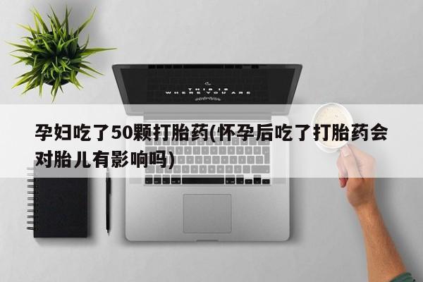 网上米索前列醇在线购买，孕妇吃了50颗打胎药(怀孕后吃了打胎药会对胎儿有影响吗)