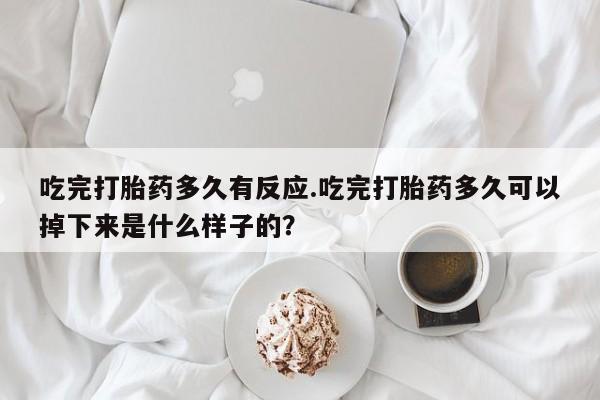 网上米索前列醇在线购买，吃完打胎药多久有反应.吃完打胎药多久可以掉下来是什么样子的？