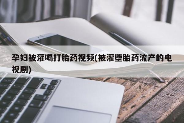 网上米索前列醇在线购买，孕妇被灌喝打胎药视频(被灌堕胎药流产的电视剧)