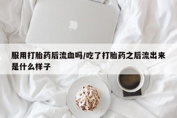 网上米索前列醇在线购买，服用打胎药后流血吗/吃了打胎药之后流出来是什么样子