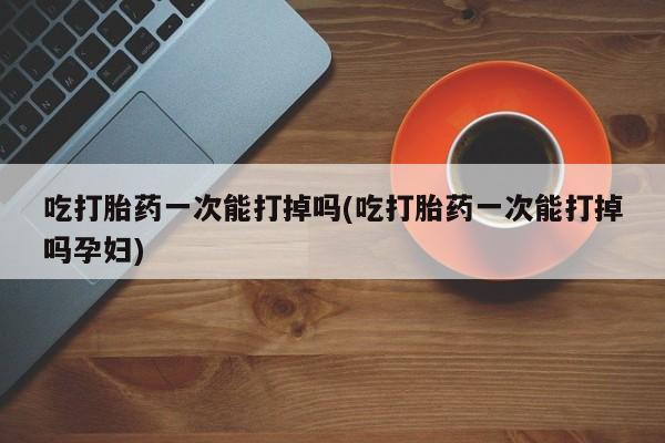 网上米索前列醇在线购买，吃打胎药一次能打掉吗(吃打胎药一次能打掉吗孕妇)