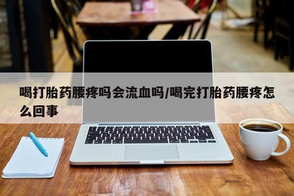 网上米索前列醇在线购买，喝打胎药腰疼吗会流血吗/喝完打胎药腰疼怎么回事