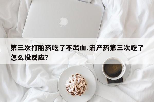 网上米索前列醇在线购买，第三次打胎药吃了不出血.流产药第三次吃了怎么没反应？