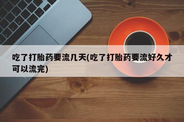 网上米索前列醇在线购买，吃了打胎药要流几天(吃了打胎药要流好久才可以流完)