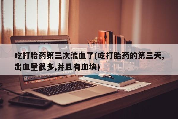 网上米索前列醇在线购买，吃打胎药第三次流血了(吃打胎药的第三天,出血量很多,并且有血块)