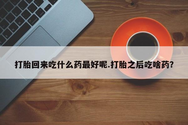 网上米索前列醇在线购买，打胎回来吃什么药最好呢.打胎之后吃啥药？