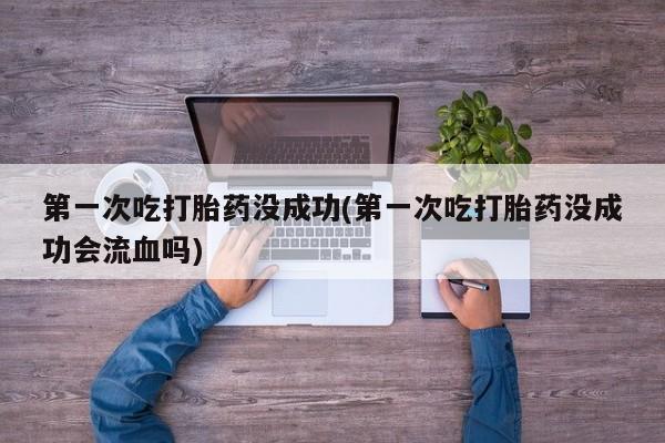 网上米索前列醇在线购买，第一次吃打胎药没成功(第一次吃打胎药没成功会流血吗)