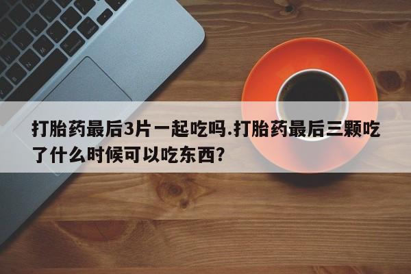 网上米索前列醇在线购买，打胎药最后3片一起吃吗.打胎药最后三颗吃了什么时候可以吃东西？
