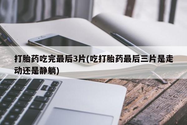 网上米索前列醇在线购买，打胎药吃完最后3片(吃打胎药最后三片是走动还是静躺)