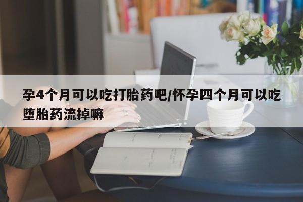 网上米索前列醇在线购买，孕4个月可以吃打胎药吧/怀孕四个月可以吃堕胎药流掉嘛