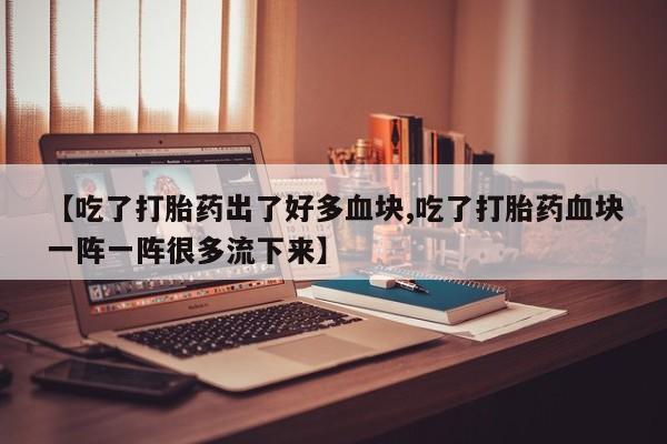 网上米索前列醇在线购买，【吃了打胎药出了好多血块,吃了打胎药血块一阵一阵很多流下来】