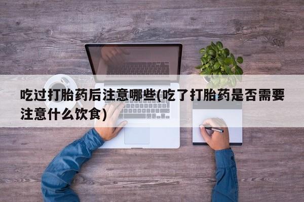 网上米索前列醇在线购买，吃过打胎药后注意哪些(吃了打胎药是否需要注意什么饮食)