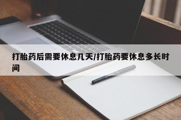 网上米索前列醇在线购买，打胎药后需要休息几天/打胎药要休息多长时间