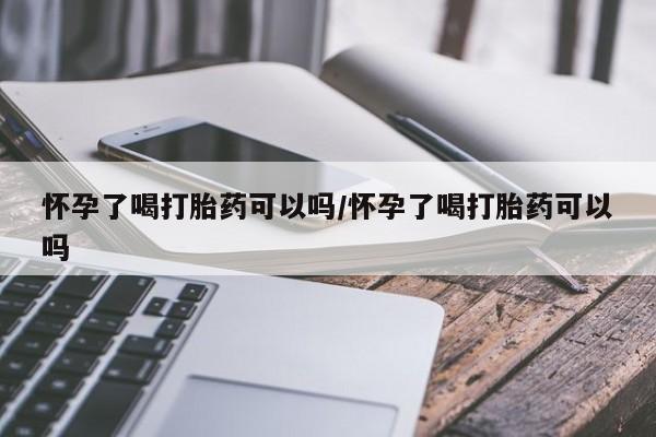网上米索前列醇在线购买，怀孕了喝打胎药可以吗/怀孕了喝打胎药可以吗