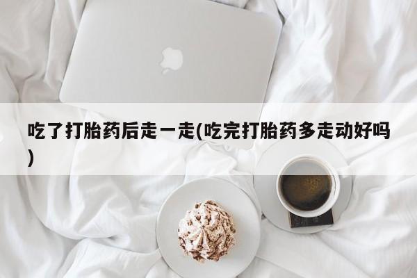 网上米索前列醇在线购买，吃了打胎药后走一走(吃完打胎药多走动好吗)
