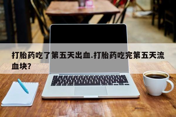 网上米索前列醇在线购买，打胎药吃了第五天出血.打胎药吃完第五天流血块？