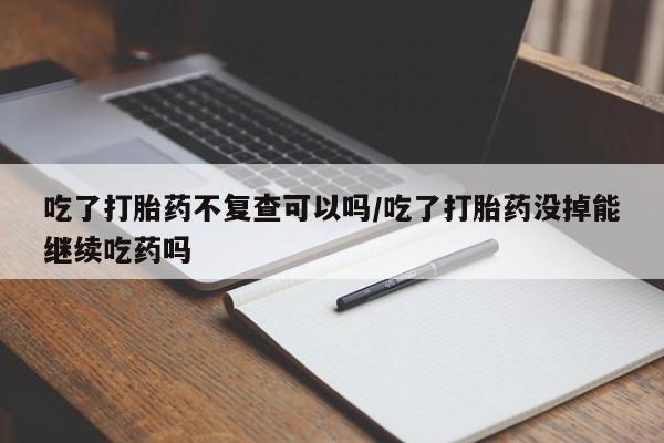 网上米索前列醇在线购买，吃了打胎药不复查可以吗/吃了打胎药没掉能继续吃药吗