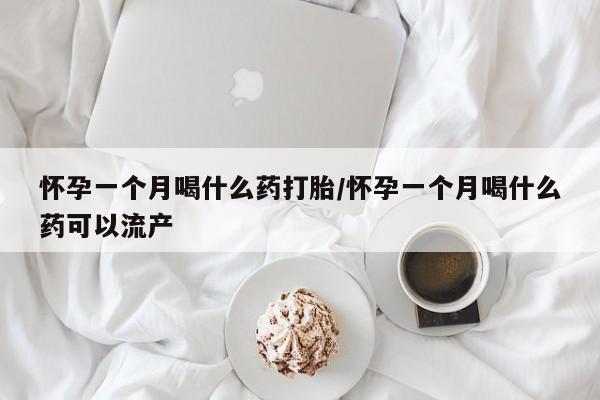 网上米索前列醇在线购买，怀孕一个月喝什么药打胎/怀孕一个月喝什么药可以流产