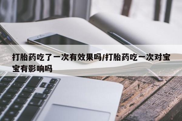 网上米索前列醇在线购买，打胎药吃了一次有效果吗/打胎药吃一次对宝宝有影响吗