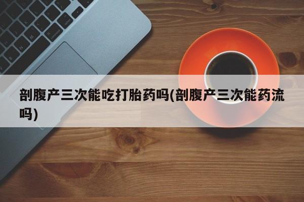 网上米索前列醇在线购买，剖腹产三次能吃打胎药吗(剖腹产三次能药流吗)