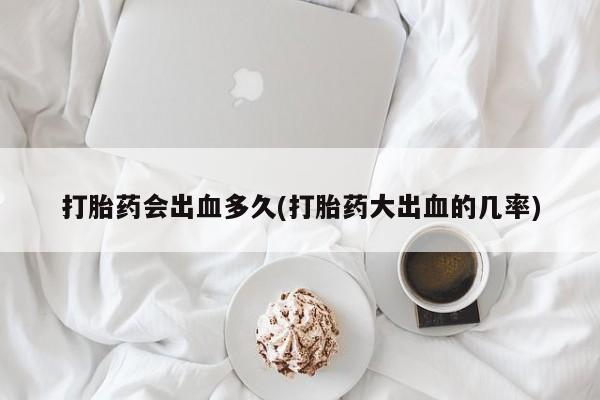 网上米索前列醇在线购买，打胎药会出血多久(打胎药大出血的几率)