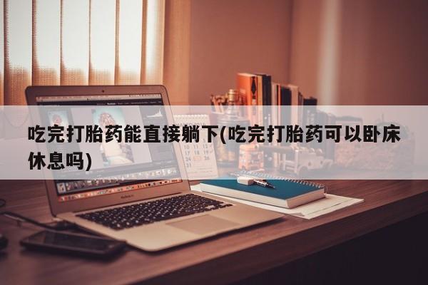 网上米索前列醇在线购买，吃完打胎药能直接躺下(吃完打胎药可以卧床休息吗)