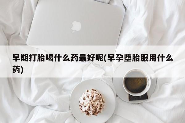 网上米索前列醇在线购买，早期打胎喝什么药最好呢(早孕堕胎服用什么药)