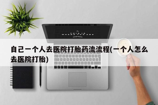 网上米索前列醇在线购买，自己一个人去医院打胎药流流程(一个人怎么去医院打胎)
