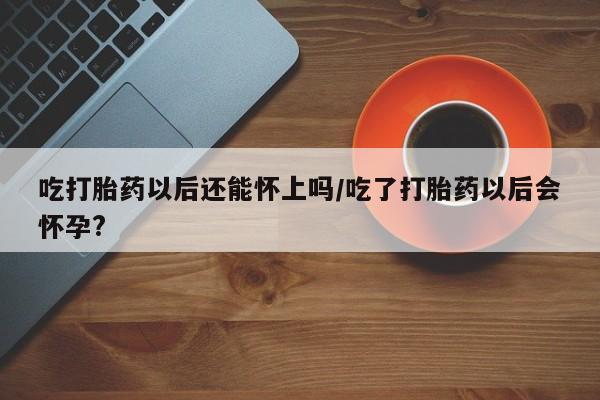 网上米索前列醇在线购买，吃打胎药以后还能怀上吗/吃了打胎药以后会怀孕?